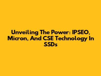Unveiling The Power: IPSEO, Micron, And CSE Technology In SSDs