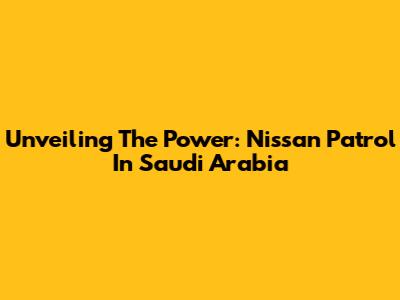 Unveiling The Power: Nissan Patrol In Saudi Arabia