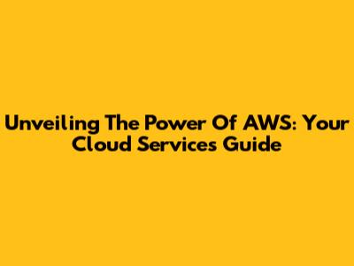 Unveiling The Power Of AWS: Your Cloud Services Guide