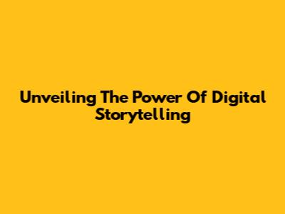 Unveiling The Power Of Digital Storytelling
