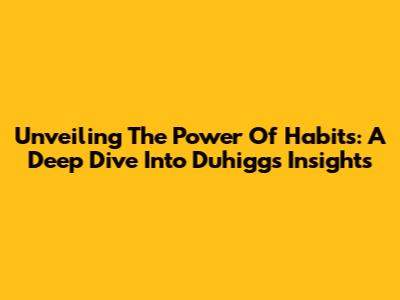 Unveiling The Power Of Habits: A Deep Dive Into Duhigg's Insights