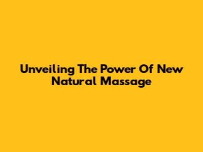 Unveiling The Power Of New Natural Massage