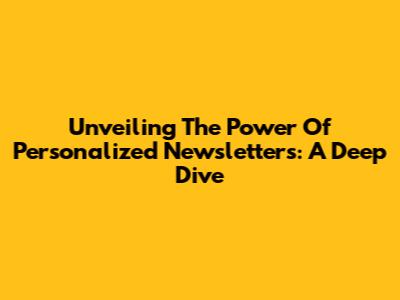 Unveiling The Power Of Personalized Newsletters: A Deep Dive