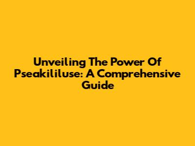 Unveiling The Power Of Pseakililuse: A Comprehensive Guide