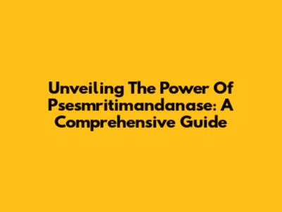 Unveiling The Power Of Psesmritimandanase: A Comprehensive Guide