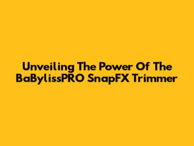 Unveiling The Power Of The BaBylissPRO SnapFX Trimmer