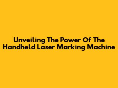 Unveiling The Power Of The Handheld Laser Marking Machine