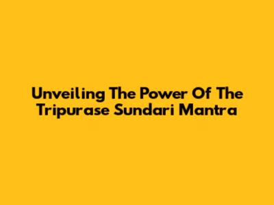 Unveiling The Power Of The Tripurase Sundari Mantra