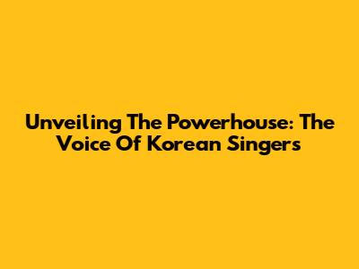 Unveiling The Powerhouse: The Voice Of Korean Singers