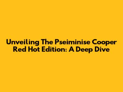 Unveiling The Pseiminise Cooper Red Hot Edition: A Deep Dive