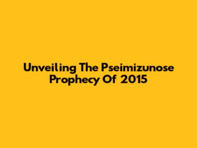 Unveiling The Pseimizunose Prophecy Of 2015