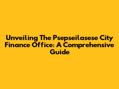 Unveiling The Psepseilasese City Finance Office: A Comprehensive Guide