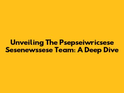 Unveiling The Psepseiwricsese Sesenewssese Team: A Deep Dive