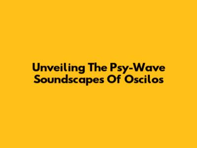 Unveiling The Psy-Wave Soundscapes Of Oscilos