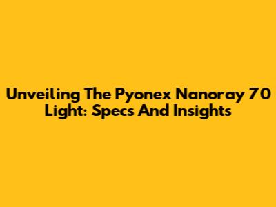 Unveiling The Pyonex Nanoray 70 Light: Specs And Insights