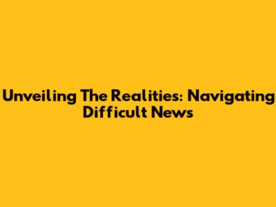 Unveiling The Realities: Navigating Difficult News