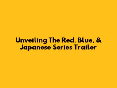 Unveiling The Red, Blue, & Japanese Series Trailer