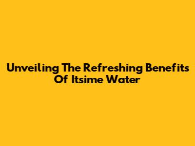 Unveiling The Refreshing Benefits Of Itsime Water