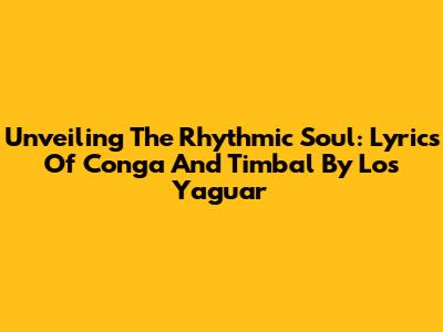 Unveiling The Rhythmic Soul: Lyrics Of Conga And Timbal By Los Yaguar