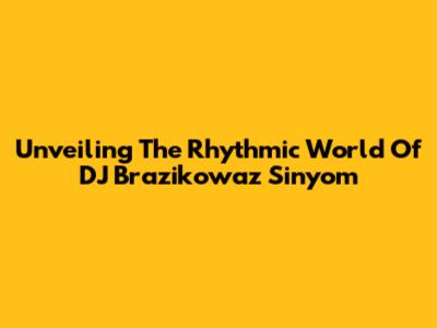 Unveiling The Rhythmic World Of DJ Brazikowaz Sinyom