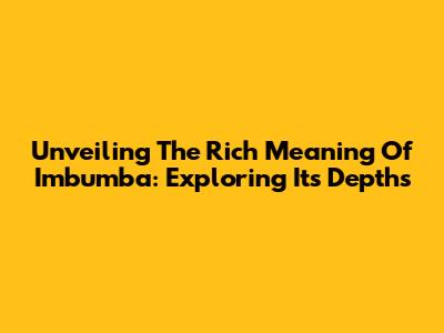 Unveiling The Rich Meaning Of Imbumba: Exploring Its Depths