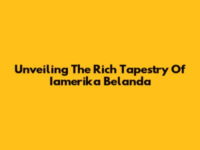 Unveiling The Rich Tapestry Of Iamerika Belanda