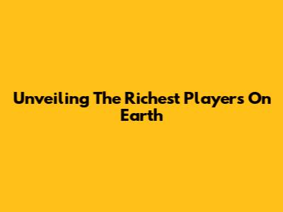 Unveiling The Richest Players On Earth