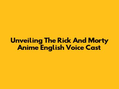 Unveiling The Rick And Morty Anime English Voice Cast