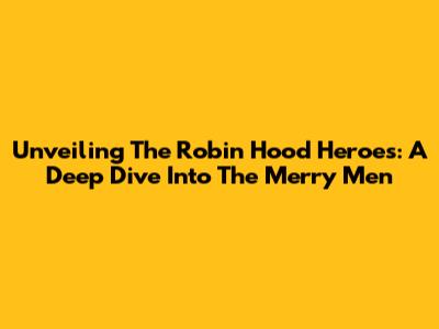 Unveiling The Robin Hood Heroes: A Deep Dive Into The Merry Men