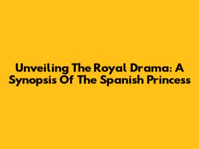 Unveiling The Royal Drama: A Synopsis Of The Spanish Princess
