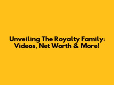 Unveiling The Royalty Family: Videos, Net Worth & More!