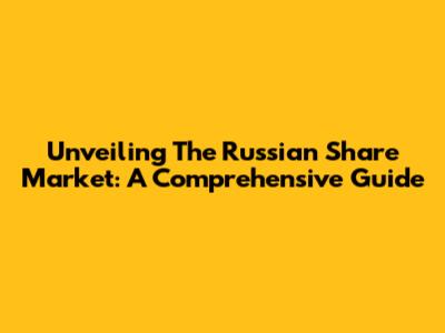 Unveiling The Russian Share Market: A Comprehensive Guide