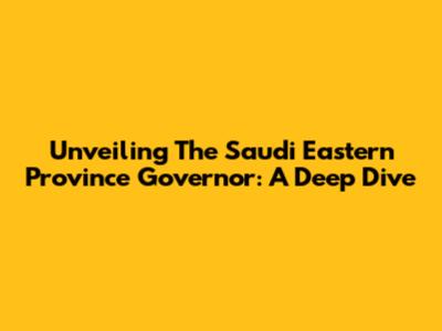 Unveiling The Saudi Eastern Province Governor: A Deep Dive