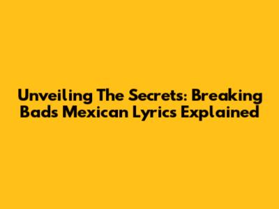 Unveiling The Secrets: Breaking Bad's Mexican Lyrics Explained