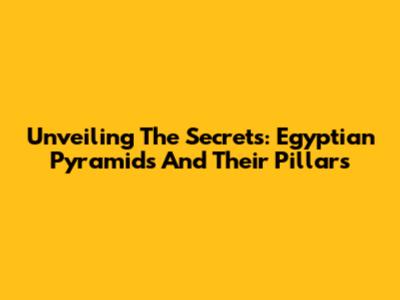 Unveiling The Secrets: Egyptian Pyramids And Their Pillars