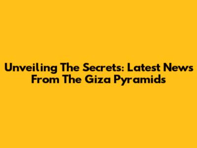 Unveiling The Secrets: Latest News From The Giza Pyramids