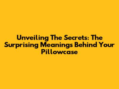 Unveiling The Secrets: The Surprising Meanings Behind Your Pillowcase