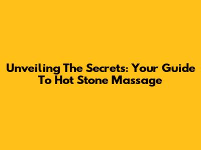 Unveiling The Secrets: Your Guide To Hot Stone Massage