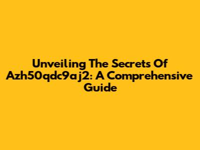 Unveiling The Secrets Of Azh50qdc9aj2: A Comprehensive Guide
