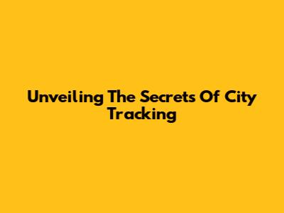 Unveiling The Secrets Of City Tracking