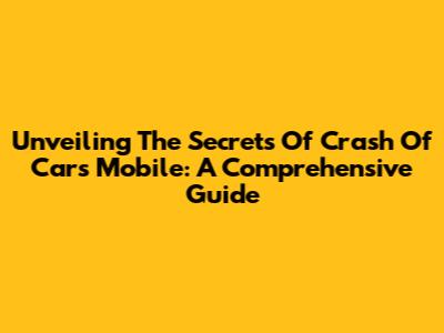Unveiling The Secrets Of Crash Of Cars Mobile: A Comprehensive Guide