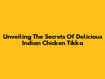 Unveiling The Secrets Of Delicious Indian Chicken Tikka