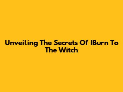 Unveiling The Secrets Of IBurn To The Witch
