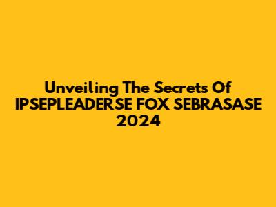 Unveiling The Secrets Of IPSEPLEADERSE FOX SEBRASASE 2024