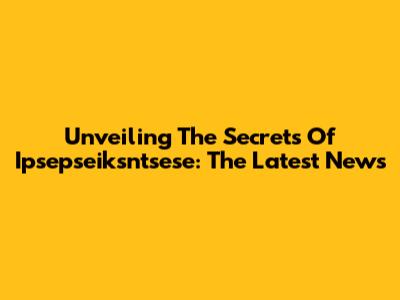 Unveiling The Secrets Of Ipsepseiksntsese: The Latest News
