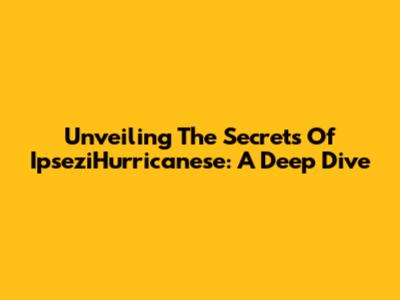 Unveiling The Secrets Of IpseziHurricanese: A Deep Dive
