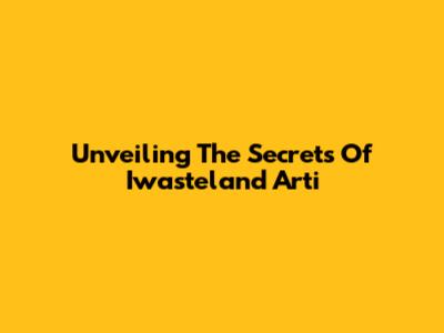 Unveiling The Secrets Of Iwasteland Arti