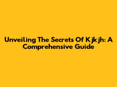 Unveiling The Secrets Of Kjkjh: A Comprehensive Guide