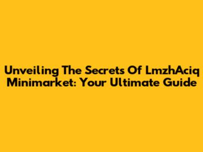 Unveiling The Secrets Of LmzhAciq Minimarket: Your Ultimate Guide