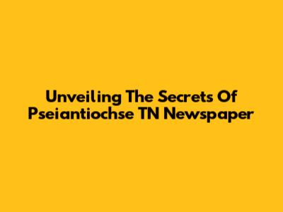 Unveiling The Secrets Of Pseiantiochse TN Newspaper